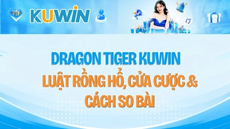 Dragon Tiger KUWIN – Luật Rồng Hổ, Cửa Cược & Cách So Bài